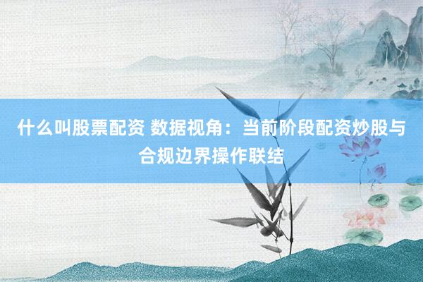 什么叫股票配资 数据视角：当前阶段配资炒股与合规边界操作联结