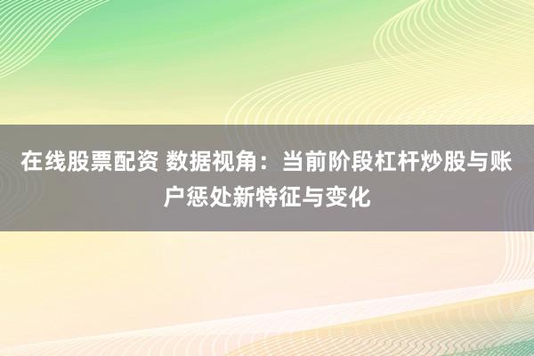 在线股票配资 数据视角：当前阶段杠杆炒股与账户惩处新特征与变化