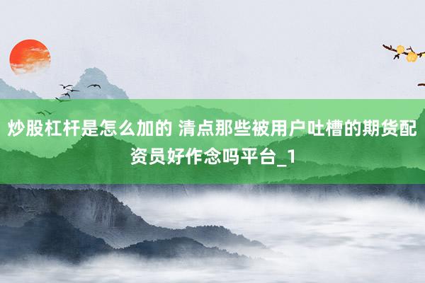 炒股杠杆是怎么加的 清点那些被用户吐槽的期货配资员好作念吗平台_1