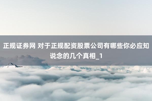 正规证券网 对于正规配资股票公司有哪些你必应知说念的几个真相_1