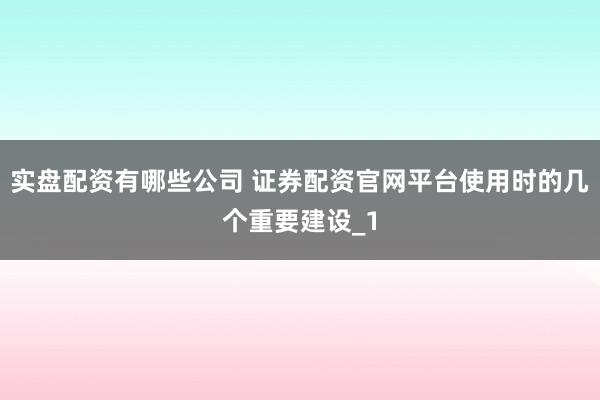 实盘配资有哪些公司 证券配资官网平台使用时的几个重要建设_1