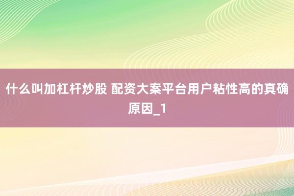 什么叫加杠杆炒股 配资大案平台用户粘性高的真确原因_1