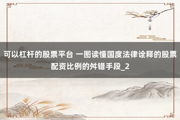 可以杠杆的股票平台 一图读懂国度法律诠释的股票配资比例的舛错手段_2