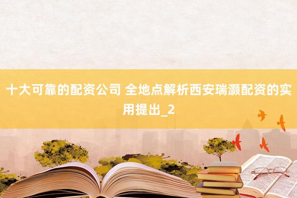 十大可靠的配资公司 全地点解析西安瑞灏配资的实用提出_2
