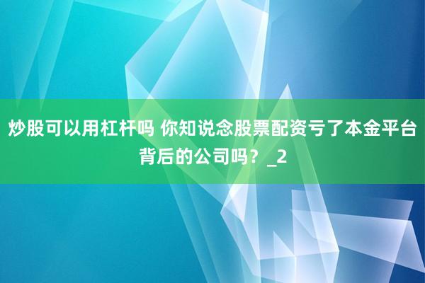 炒股可以用杠杆吗 你知说念股票配资亏了本金平台背后的公司吗？_2