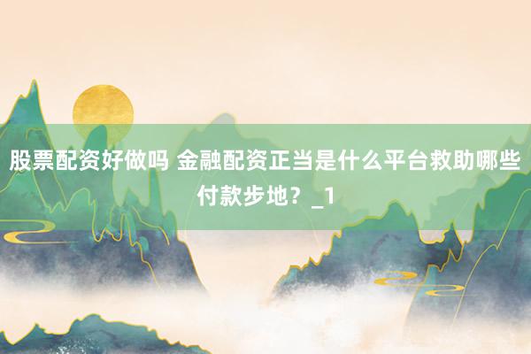 股票配资好做吗 金融配资正当是什么平台救助哪些付款步地？_1