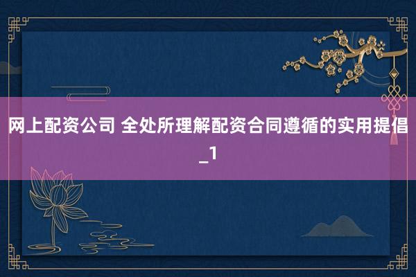 网上配资公司 全处所理解配资合同遵循的实用提倡_1