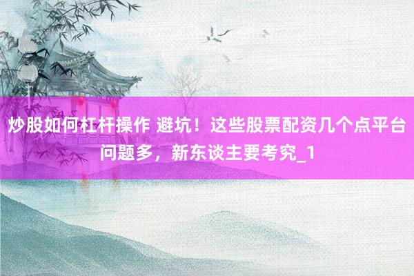 炒股如何杠杆操作 避坑！这些股票配资几个点平台问题多，新东谈主要考究_1
