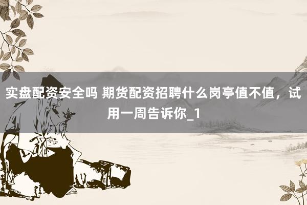 实盘配资安全吗 期货配资招聘什么岗亭值不值，试用一周告诉你_1